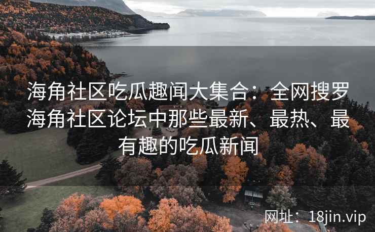 海角社区吃瓜趣闻大集合：全网搜罗海角社区论坛中那些最新、最热、最有趣的吃瓜新闻  第1张