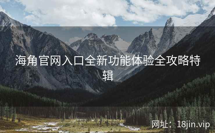 海角官网入口全新功能体验全攻略特辑  第1张