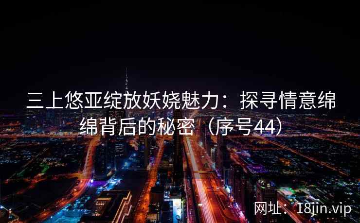 三上悠亚绽放妖娆魅力：探寻情意绵绵背后的秘密（序号44）  第1张