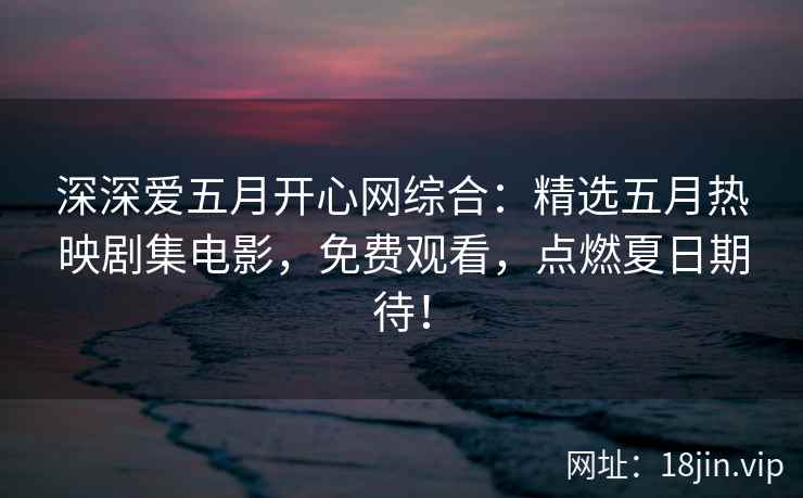 深深爱五月开心网综合：精选五月热映剧集电影，免费观看，点燃夏日期待！  第1张