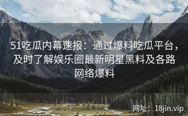 51吃瓜内幕速报：通过爆料吃瓜平台，及时了解娱乐圈最新明星黑料及各路网络爆料  第2张