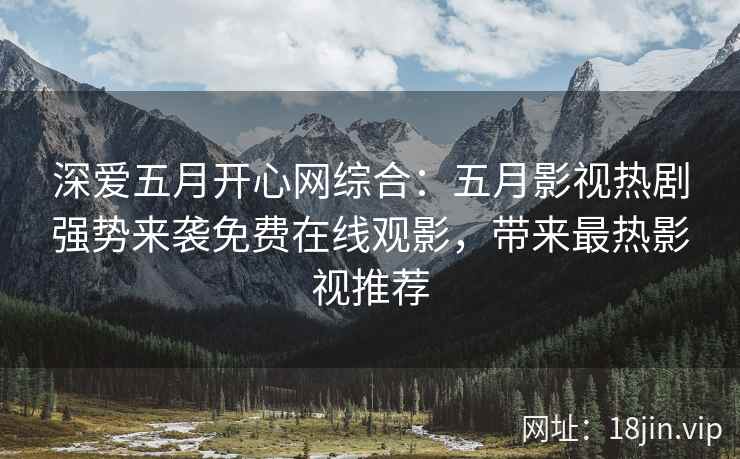 深爱五月开心网综合：五月影视热剧强势来袭免费在线观影，带来最热影视推荐  第1张