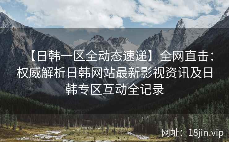 【日韩一区全动态速递】全网直击：权威解析日韩网站最新影视资讯及日韩专区互动全记录  第2张