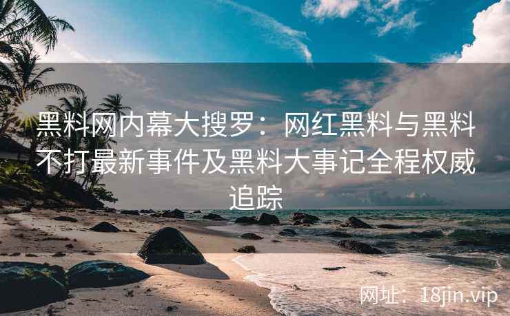 黑料网内幕大搜罗：网红黑料与黑料不打最新事件及黑料大事记全程权威追踪  第2张