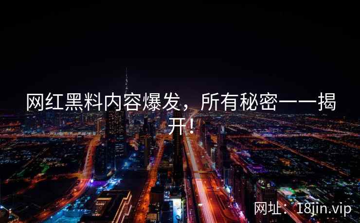 网红黑料内容爆发，所有秘密一一揭开！  第1张