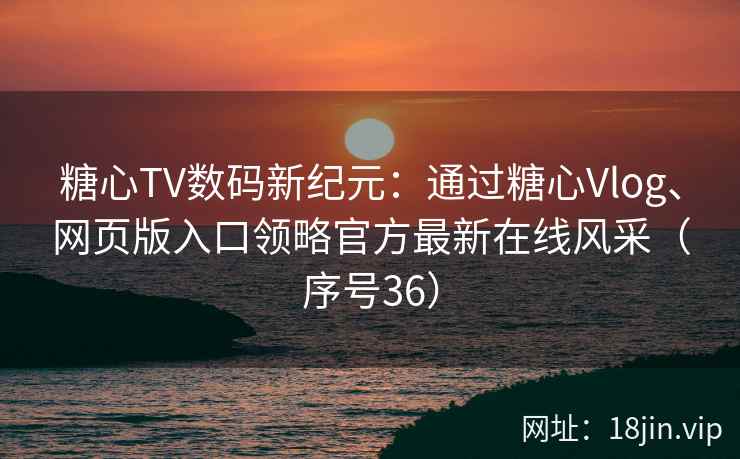 糖心TV数码新纪元：通过糖心Vlog、网页版入口领略官方最新在线风采（序号36）  第1张