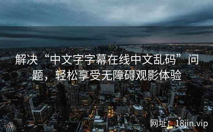解决“中文字字幕在线中文乱码”问题，轻松享受无障碍观影体验  第1张