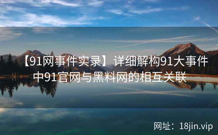 【91网事件实录】详细解构91大事件中91官网与黑料网的相互关联  第2张