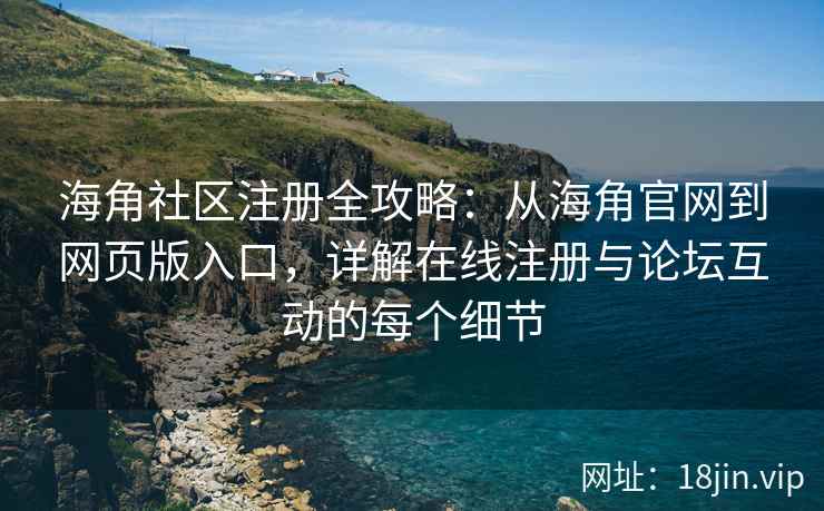 海角社区注册全攻略：从海角官网到网页版入口，详解在线注册与论坛互动的每个细节