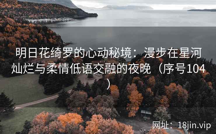 明日花绮罗的心动秘境：漫步在星河灿烂与柔情低语交融的夜晚（序号104）