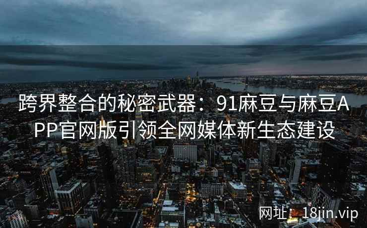 跨界整合的秘密武器：91麻豆与麻豆APP官网版引领全网媒体新生态建设
