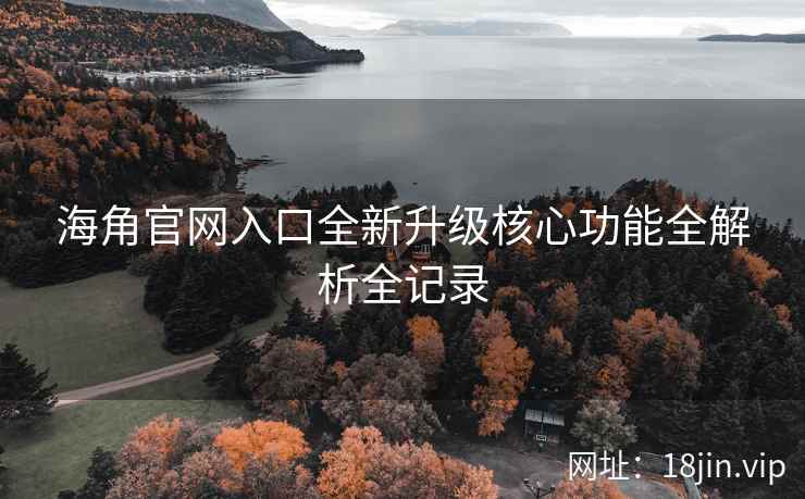 海角官网入口全新升级核心功能全解析全记录  第2张