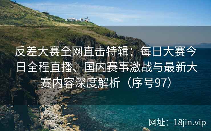 反差大赛全网直击特辑：每日大赛今日全程直播、国内赛事激战与最新大赛内容深度解析（序号97）  第2张
