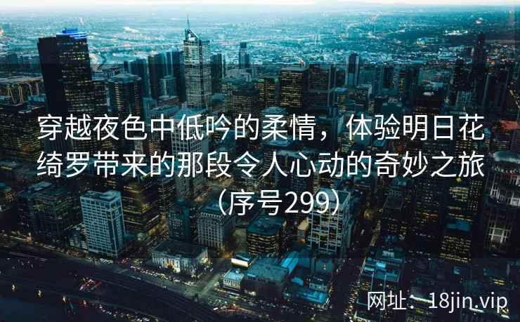 穿越夜色中低吟的柔情，体验明日花绮罗带来的那段令人心动的奇妙之旅（序号299）  第1张