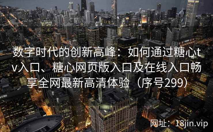 数字时代的创新高峰：如何通过糖心tv入口、糖心网页版入口及在线入口畅享全网最新高清体验（序号299）