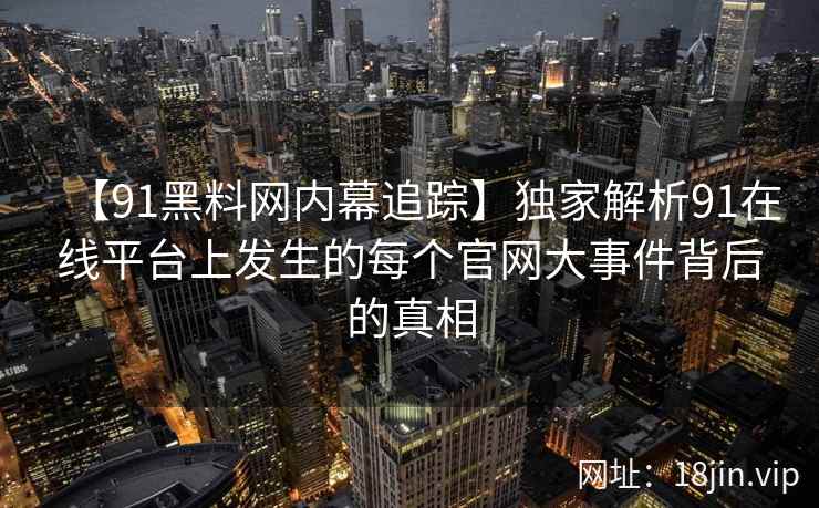 【91黑料网内幕追踪】独家解析91在线平台上发生的每个官网大事件背后的真相  第2张
