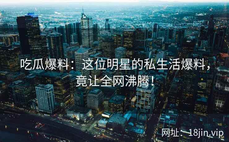 吃瓜爆料：这位明星的私生活爆料，竟让全网沸腾！  第2张