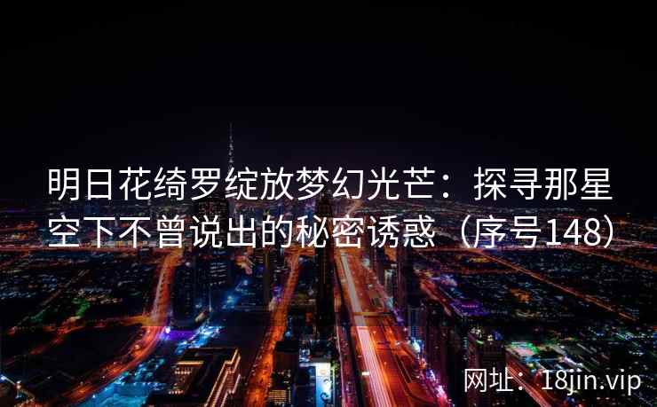 明日花绮罗绽放梦幻光芒：探寻那星空下不曾说出的秘密诱惑（序号148）  第2张