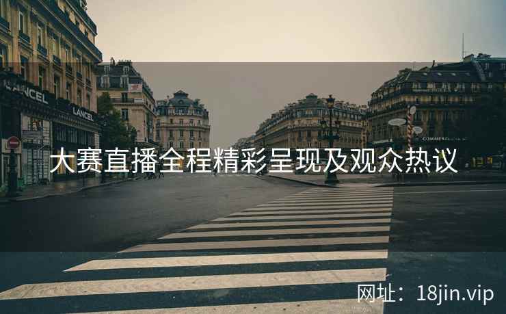 大赛直播全程精彩呈现及观众热议