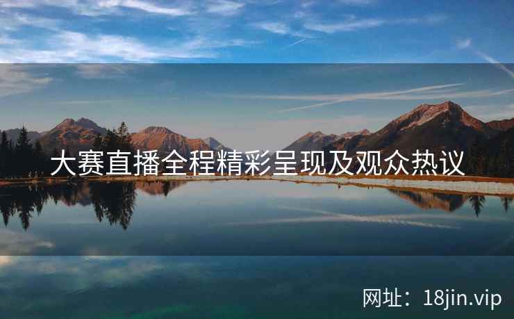 大赛直播全程精彩呈现及观众热议  第2张