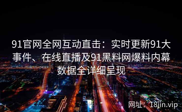 91官网全网互动直击：实时更新91大事件、在线直播及91黑料网爆料内幕数据全详细呈现