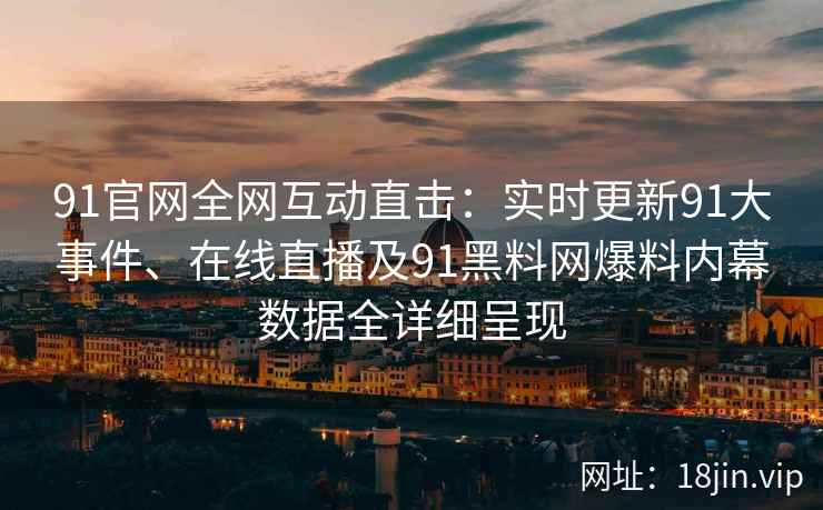91官网全网互动直击：实时更新91大事件、在线直播及91黑料网爆料内幕数据全详细呈现  第2张