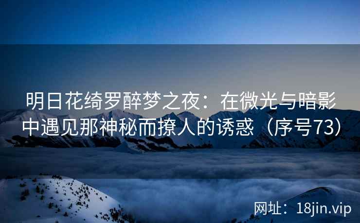 明日花绮罗醉梦之夜：在微光与暗影中遇见那神秘而撩人的诱惑（序号73）