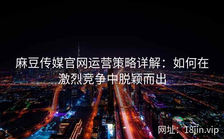 麻豆传媒官网运营策略详解：如何在激烈竞争中脱颖而出  第2张