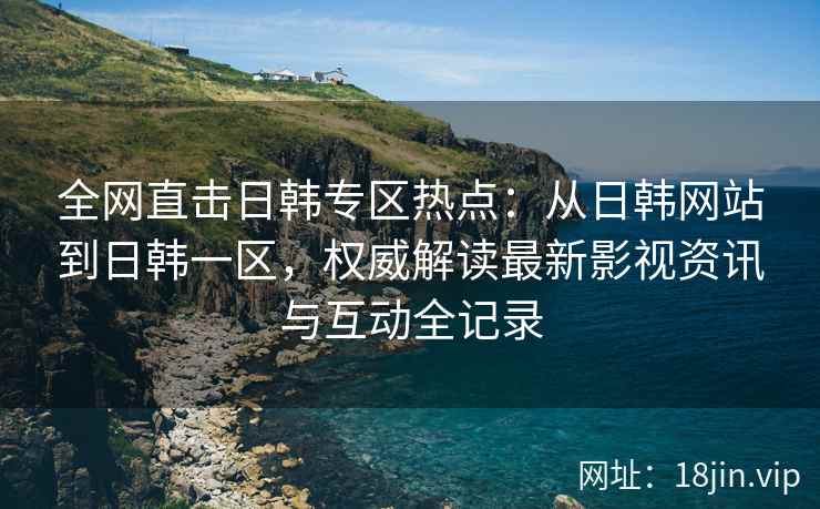 全网直击日韩专区热点：从日韩网站到日韩一区，权威解读最新影视资讯与互动全记录  第2张