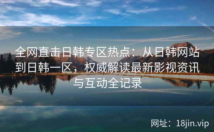 全网直击日韩专区热点：从日韩网站到日韩一区，权威解读最新影视资讯与互动全记录