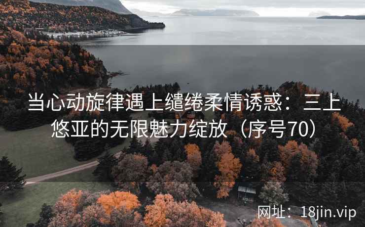 当心动旋律遇上缱绻柔情诱惑：三上悠亚的无限魅力绽放（序号70）