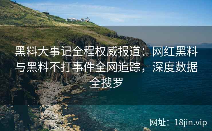 黑料大事记全程权威报道：网红黑料与黑料不打事件全网追踪，深度数据全搜罗  第2张