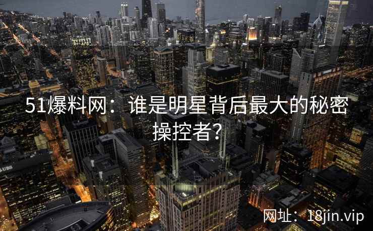 51爆料网：谁是明星背后最大的秘密操控者？  第2张