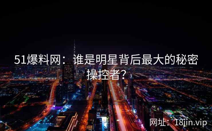 51爆料网：谁是明星背后最大的秘密操控者？