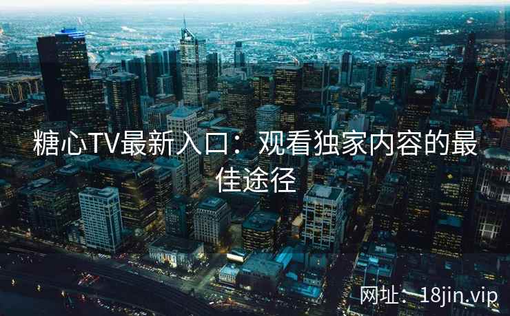 糖心TV最新入口：观看独家内容的最佳途径  第2张