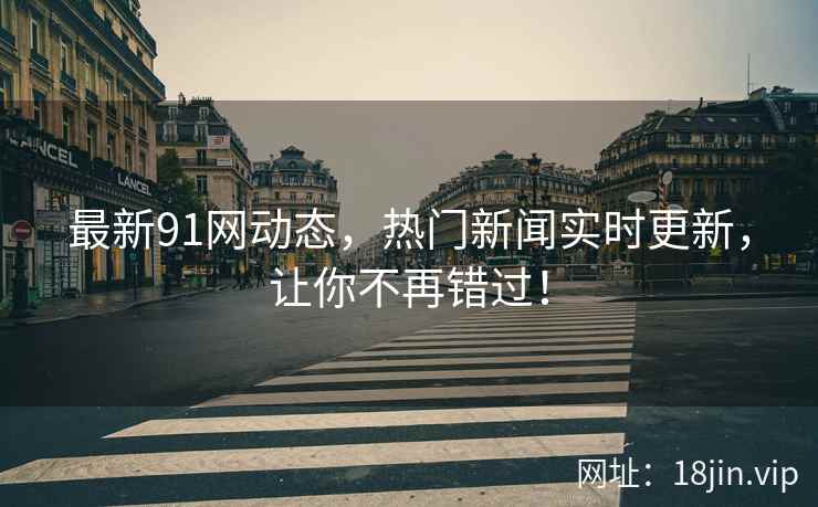 最新91网动态，热门新闻实时更新，让你不再错过！