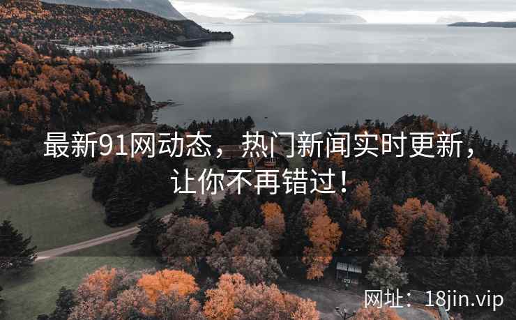 最新91网动态，热门新闻实时更新，让你不再错过！  第2张