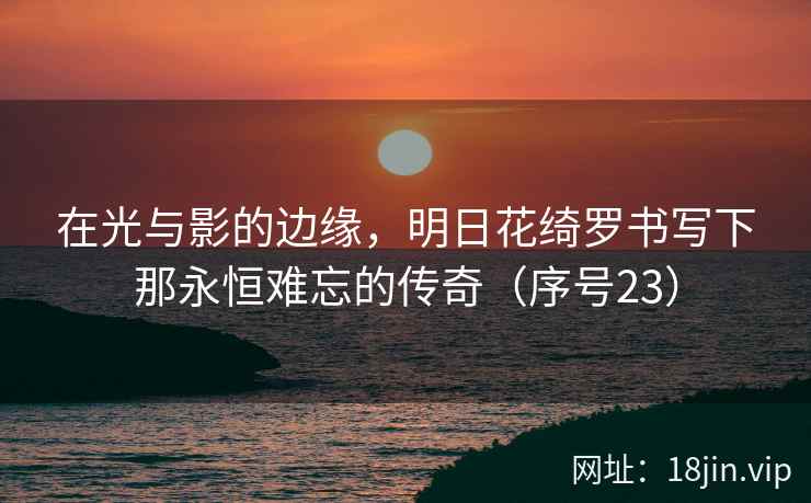 在光与影的边缘，明日花绮罗书写下那永恒难忘的传奇（序号23）