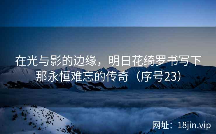 在光与影的边缘，明日花绮罗书写下那永恒难忘的传奇（序号23）  第2张