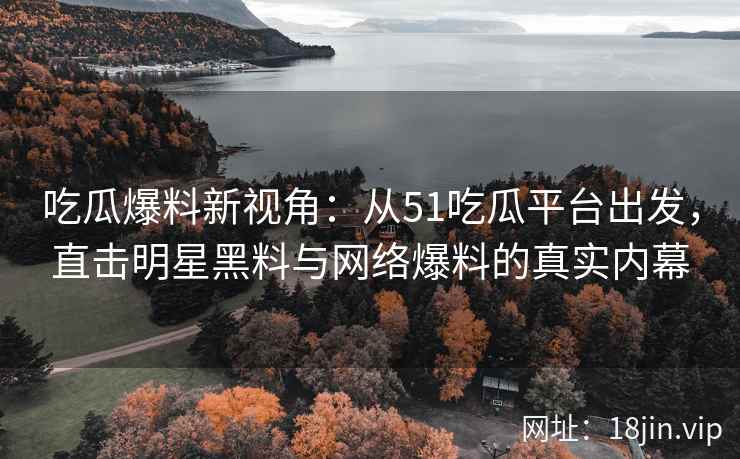 吃瓜爆料新视角：从51吃瓜平台出发，直击明星黑料与网络爆料的真实内幕