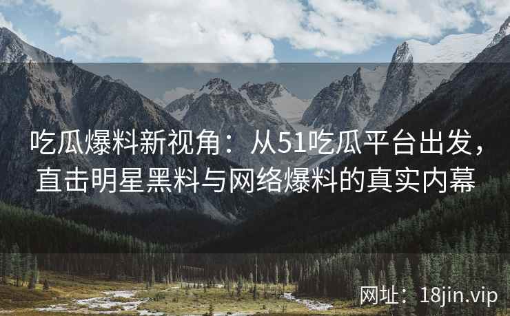 吃瓜爆料新视角：从51吃瓜平台出发，直击明星黑料与网络爆料的真实内幕  第2张