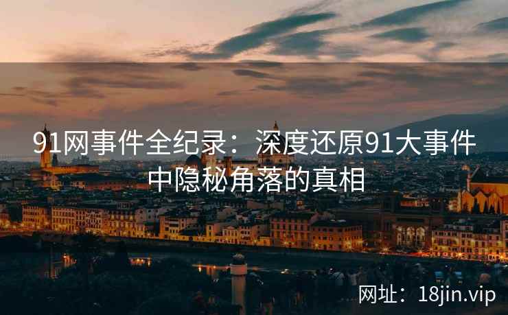 91网事件全纪录：深度还原91大事件中隐秘角落的真相