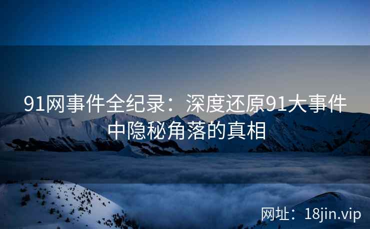 91网事件全纪录：深度还原91大事件中隐秘角落的真相  第2张