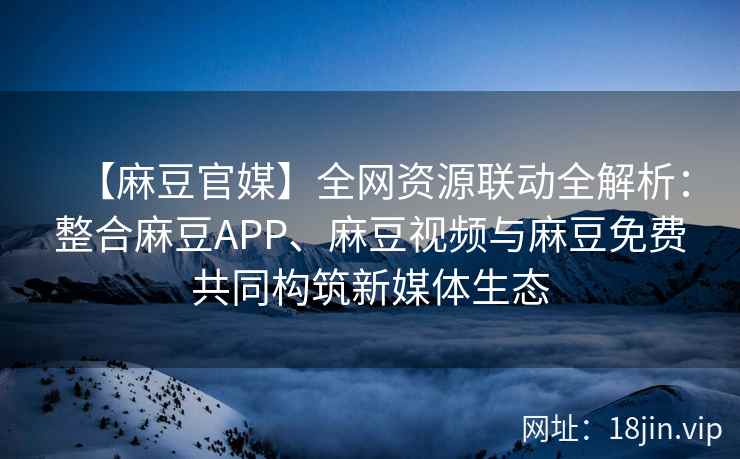 【麻豆官媒】全网资源联动全解析：整合麻豆APP、麻豆视频与麻豆免费共同构筑新媒体生态  第2张