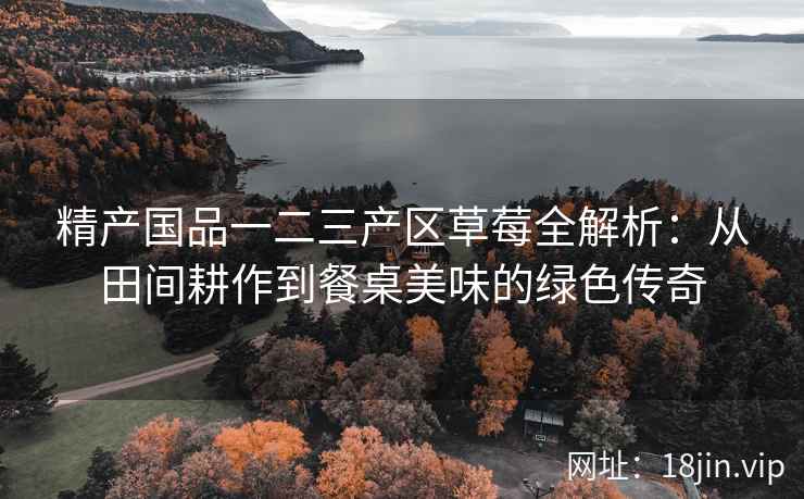 精产国品一二三产区草莓全解析：从田间耕作到餐桌美味的绿色传奇