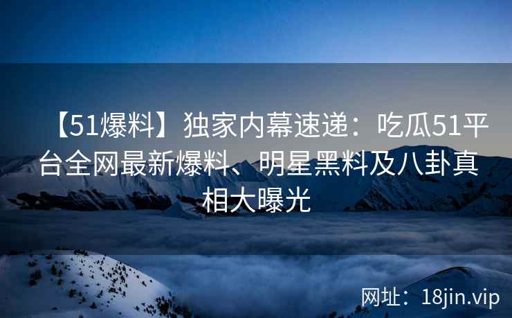 【51爆料】独家内幕速递：吃瓜51平台全网最新爆料、明星黑料及八卦真相大曝光