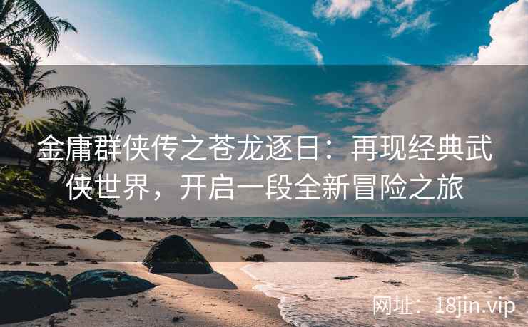 金庸群侠传之苍龙逐日：再现经典武侠世界，开启一段全新冒险之旅