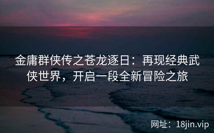 金庸群侠传之苍龙逐日：再现经典武侠世界，开启一段全新冒险之旅  第2张