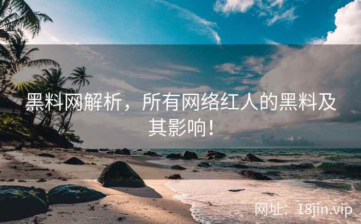 黑料网解析，所有网络红人的黑料及其影响！