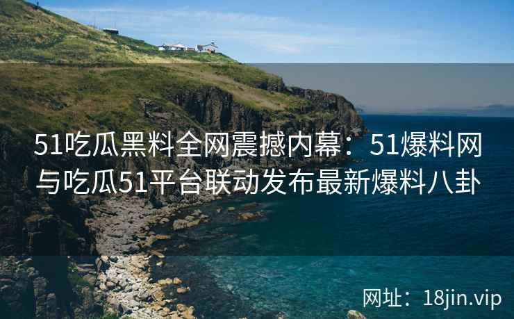51吃瓜黑料全网震撼内幕：51爆料网与吃瓜51平台联动发布最新爆料八卦